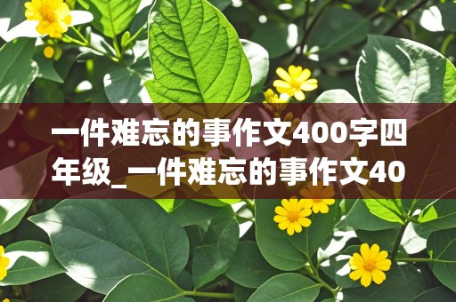 一件难忘的事作文400字四年级_一件难忘的事作文400字四年级优秀