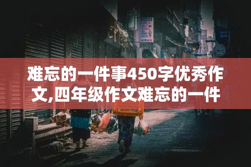 难忘的一件事450字优秀作文,四年级作文难忘的一件事450字优秀作文