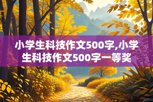 小学生科技作文500字,小学生科技作文500字一等奖