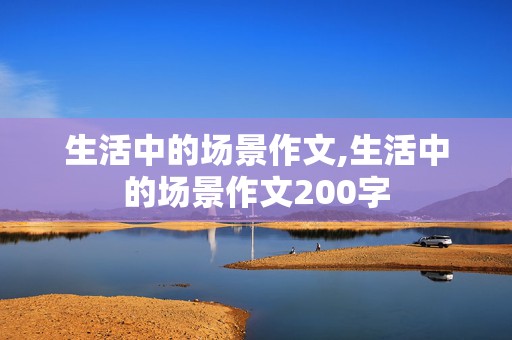 生活中的场景作文,生活中的场景作文200字