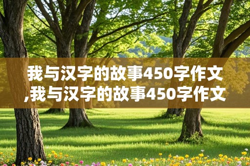 我与汉字的故事450字作文,我与汉字的故事450字作文免费