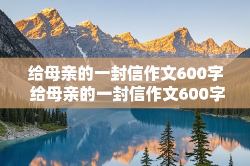 给母亲的一封信作文600字 给母亲的一封信作文600字初中