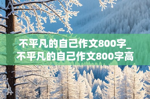 不平凡的自己作文800字_不平凡的自己作文800字高中