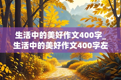 生活中的美好作文400字_生活中的美好作文400字左右