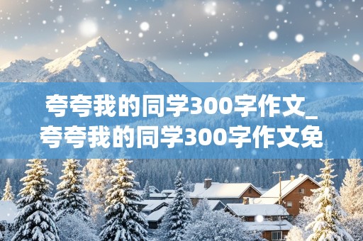 夸夸我的同学300字作文_夸夸我的同学300字作文免费