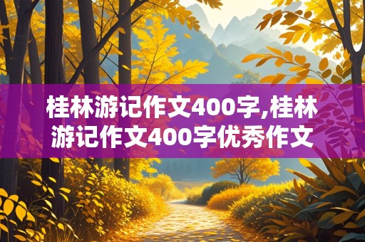 桂林游记作文400字,桂林游记作文400字优秀作文