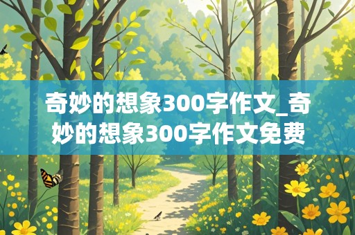 奇妙的想象300字作文_奇妙的想象300字作文免费