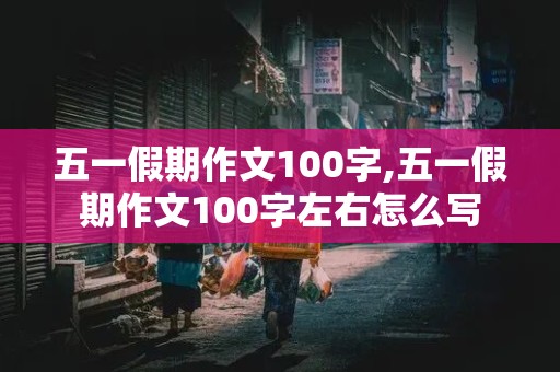 五一假期作文100字,五一假期作文100字左右怎么写