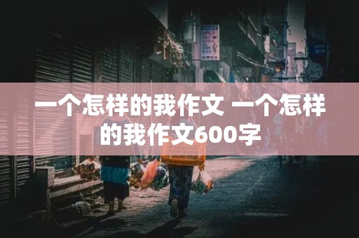 一个怎样的我作文 一个怎样的我作文600字