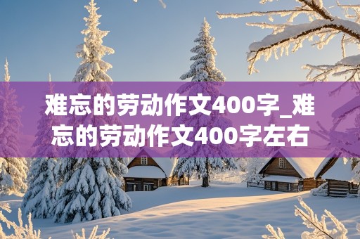 难忘的劳动作文400字_难忘的劳动作文400字左右