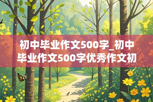 初中毕业作文500字_初中毕业作文500字优秀作文初三