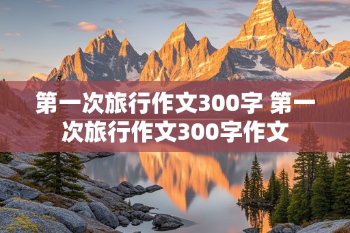 第一次旅行作文300字 第一次旅行作文300字作文