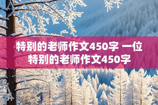 特别的老师作文450字 一位特别的老师作文450字