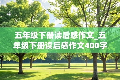 五年级下册读后感作文_五年级下册读后感作文400字