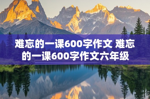 难忘的一课600字作文 难忘的一课600字作文六年级