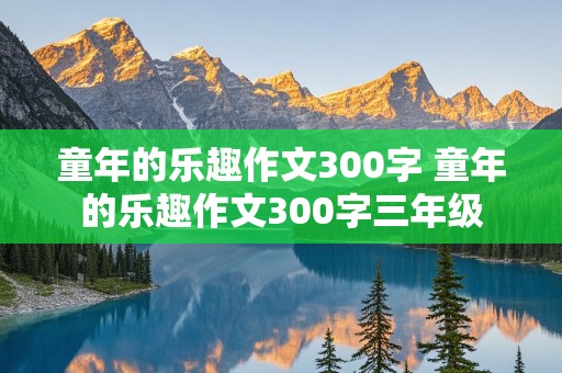 童年的乐趣作文300字 童年的乐趣作文300字三年级