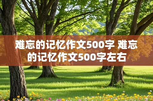 难忘的记忆作文500字 难忘的记忆作文500字左右