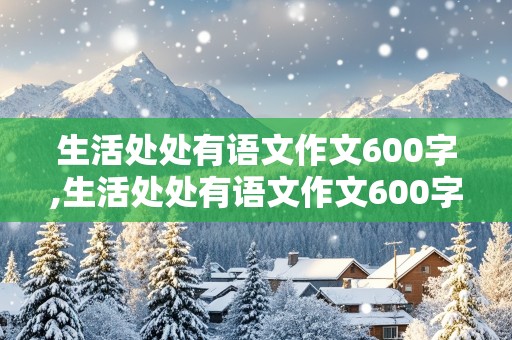 生活处处有语文作文600字,生活处处有语文作文600字,叙事