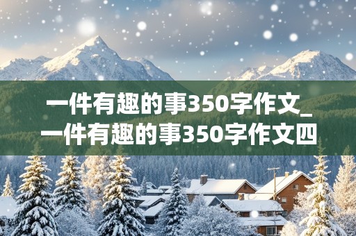 一件有趣的事350字作文_一件有趣的事350字作文四年级