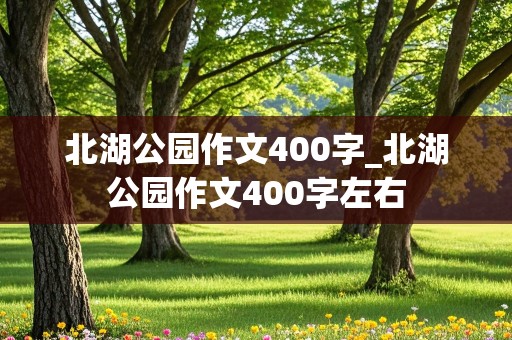 北湖公园作文400字_北湖公园作文400字左右