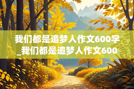 我们都是追梦人作文600字_我们都是追梦人作文600字初中