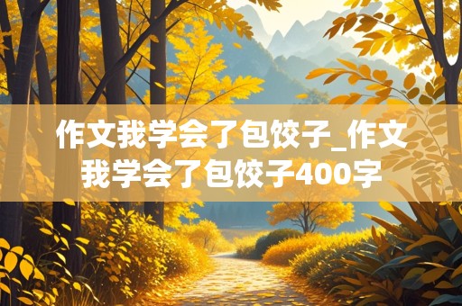 作文我学会了包饺子_作文我学会了包饺子400字