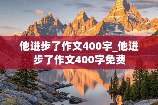 他进步了作文400字_他进步了作文400字免费