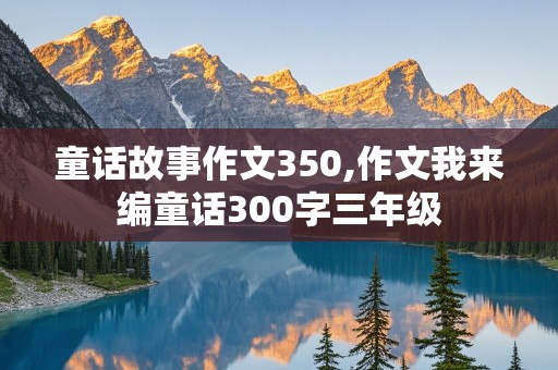 童话故事作文350,作文我来编童话300字三年级