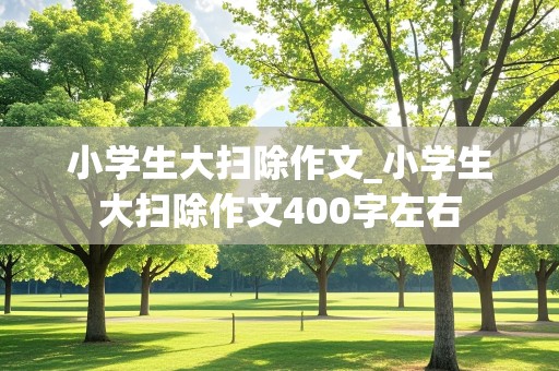 小学生大扫除作文_小学生大扫除作文400字左右