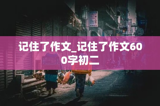 记住了作文_记住了作文600字初二