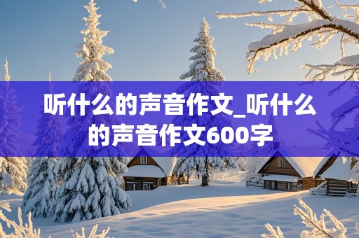 听什么的声音作文_听什么的声音作文600字