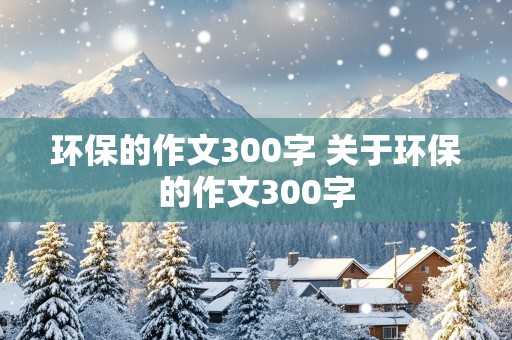 环保的作文300字 关于环保的作文300字