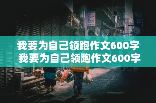 我要为自己领跑作文600字 我要为自己领跑作文600字初三