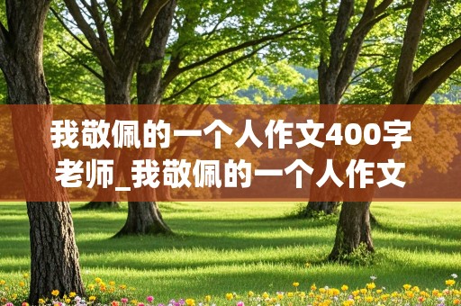 我敬佩的一个人作文400字老师_我敬佩的一个人作文400字老师结尾