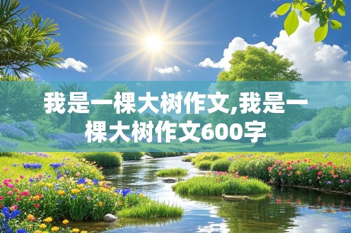 我是一棵大树作文,我是一棵大树作文600字