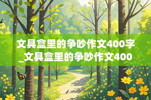 文具盒里的争吵作文400字_文具盒里的争吵作文400字三年级