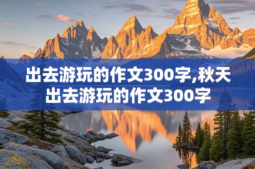 出去游玩的作文300字,秋天出去游玩的作文300字