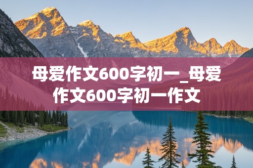 母爱作文600字初一_母爱作文600字初一作文