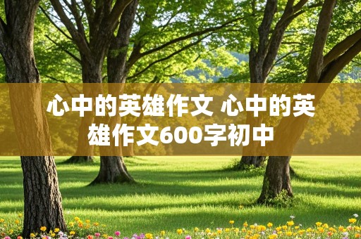 心中的英雄作文 心中的英雄作文600字初中