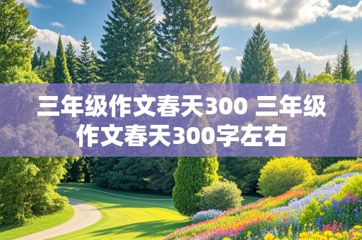 三年级作文春天300 三年级作文春天300字左右