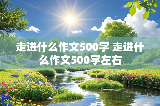 走进什么作文500字 走进什么作文500字左右