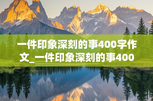 一件印象深刻的事400字作文_一件印象深刻的事400字作文四年级