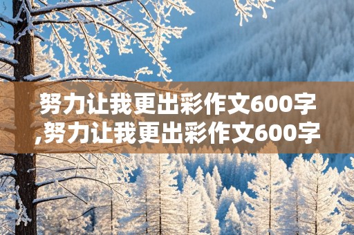 努力让我更出彩作文600字,努力让我更出彩作文600字初中