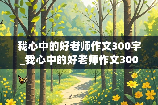 我心中的好老师作文300字_我心中的好老师作文300字三年级