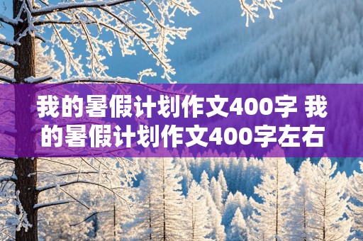 我的暑假计划作文400字 我的暑假计划作文400字左右