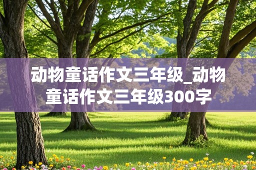 动物童话作文三年级_动物童话作文三年级300字