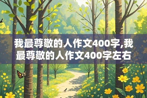 我最尊敬的人作文400字,我最尊敬的人作文400字左右