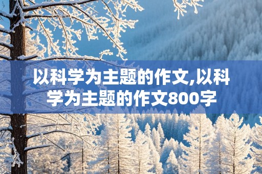 以科学为主题的作文,以科学为主题的作文800字