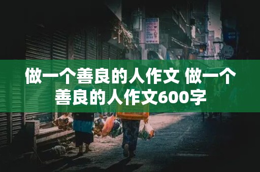 做一个善良的人作文 做一个善良的人作文600字