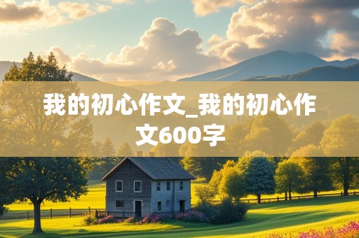 我的初心作文_我的初心作文600字